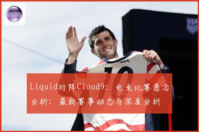 Liquid对阵Cloud9：电竞比赛悬念分析：最新赛事动态与深度分析