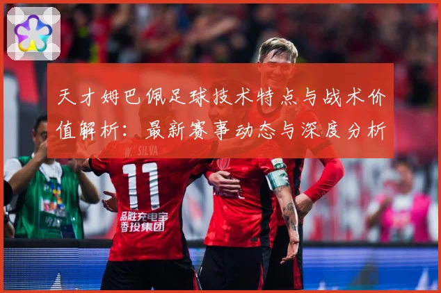 天才姆巴佩足球技术特点与战术价值解析：最新赛事动态与深度分析