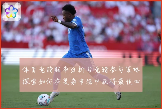 体育竞猜赔率分析与竞猜参与策略探索如何在复杂市场中获得最佳回专题观察：最新赛事动态与深度分析