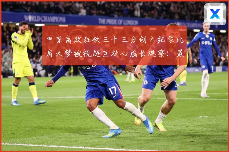 申京高效狂砍三十三分创六纪录比肩大梦被视超巨核心成长观察：最新赛事动态与深度分析