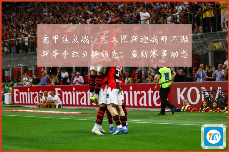 意甲焦点战：尤文图斯迎战那不勒斯争夺积分榜领先：最新赛事动态与深度分析