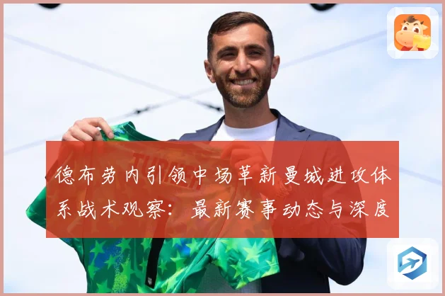 德布劳内引领中场革新曼城进攻体系战术观察：最新赛事动态与深度分析