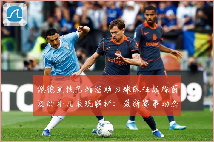 佩德里技艺精湛助力球队征战绿茵场的非凡表现解析：最新赛事动态与深度分析