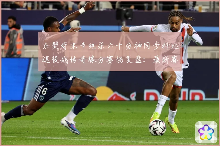 东契奇末节绝杀六十分神同步科比退役战传奇缘分赛场复盘：最新赛事动态与深度分析