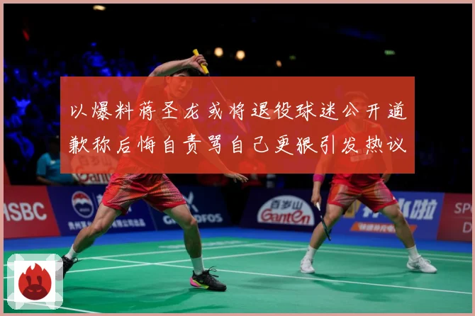 以爆料蒋圣龙或将退役球迷公开道歉称后悔自责骂自己更狠引发热议赛事前瞻：最新赛事动态与深度分析