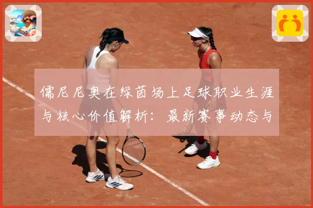 儒尼尼奥在绿茵场上足球职业生涯与核心价值解析：最新赛事动态与深度分析