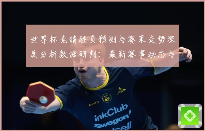 世界杯竞猜胜负预测与赛果走势深度分析数据研判：最新赛事动态与深度分析