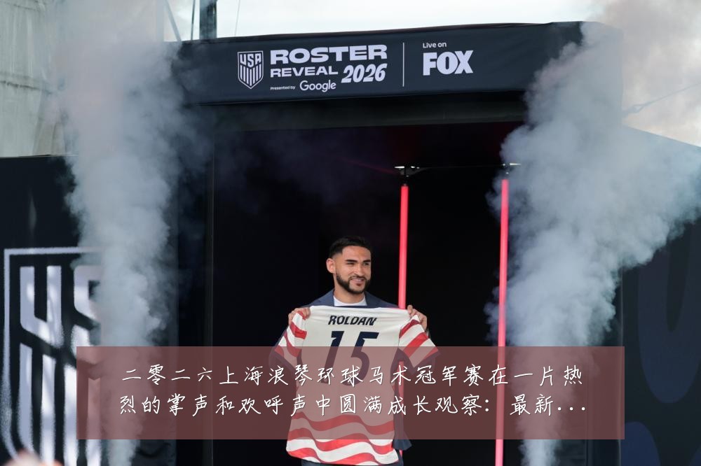 二零二六上海浪琴环球马术冠军赛在一片热烈的掌声和欢呼声中圆满成长观察:最新赛事动态与深度分析
