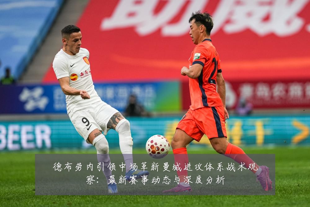 德布劳内引领中场革新曼城进攻体系战术观察:最新赛事动态与深度分析