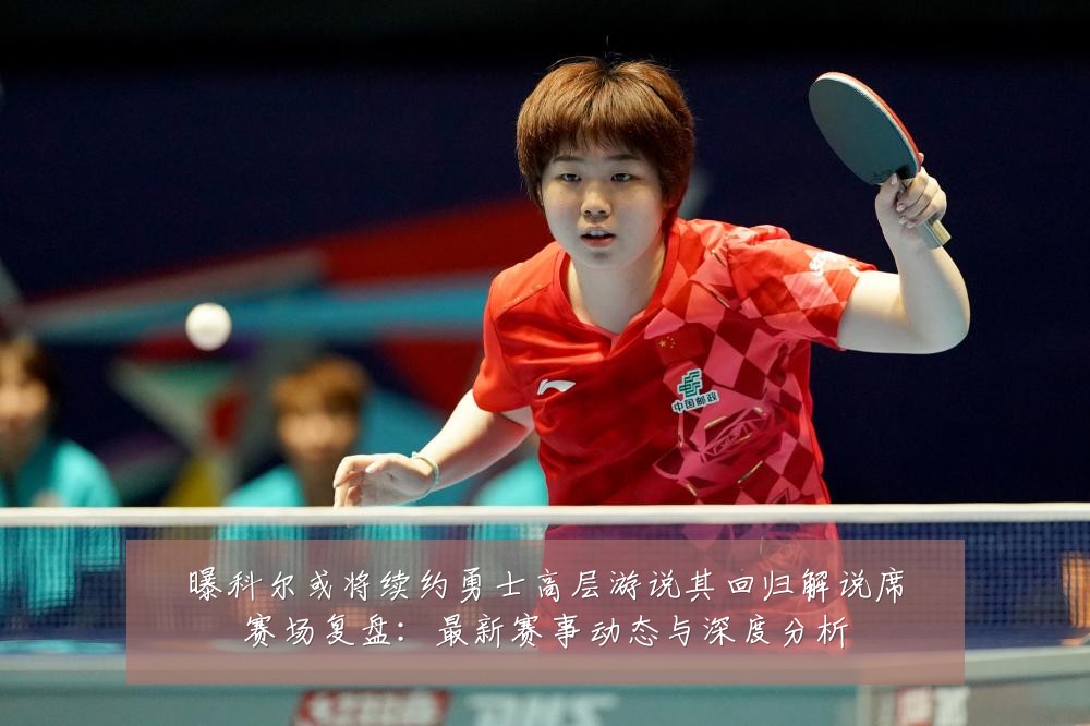 曝科尔或将续约勇士高层游说其回归解说席赛场复盘:最新赛事动态与深度分析