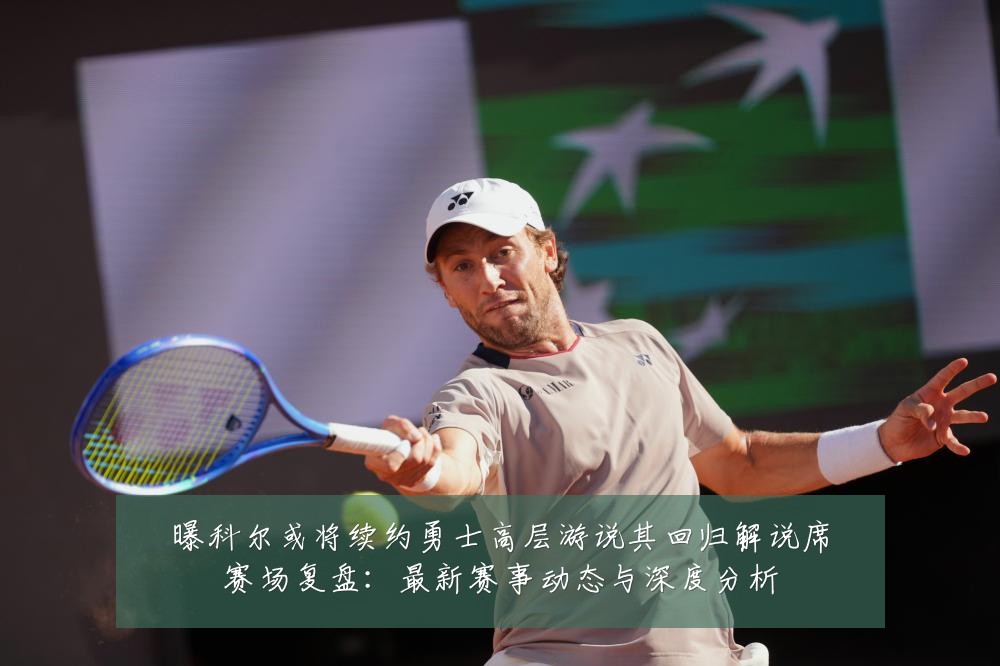 曝科尔或将续约勇士高层游说其回归解说席赛场复盘:最新赛事动态与深度分析