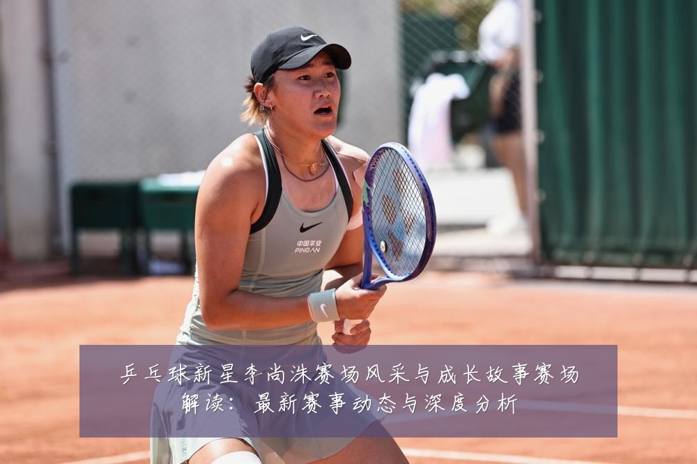 乒乓球新星李尚洙赛场风采与成长故事赛场解读：最新赛事动态与深度分析