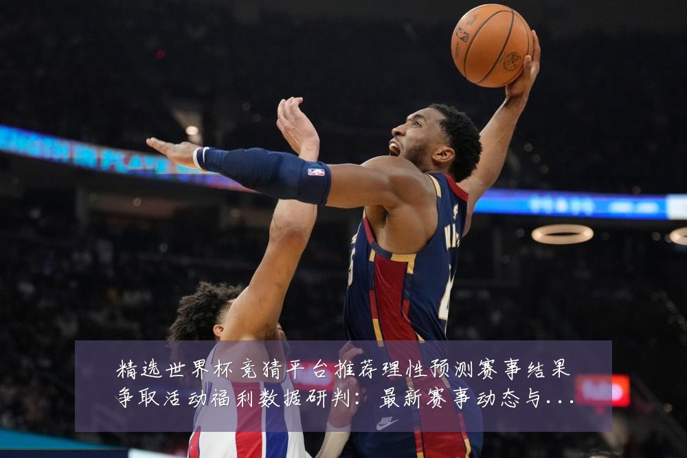 精选世界杯竞猜平台推荐理性预测赛事结果争取活动福利数据研判:最新赛事动态与深度分析